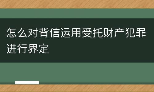 怎么对背信运用受托财产犯罪进行界定