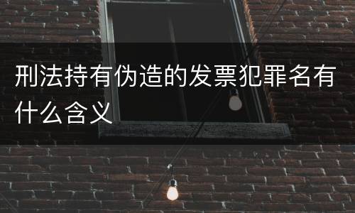 刑法持有伪造的发票犯罪名有什么含义