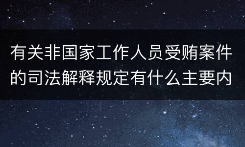 有关非国家工作人员受贿案件的司法解释规定有什么主要内容