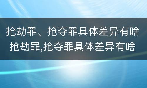 抢劫罪、抢夺罪具体差异有啥 抢劫罪,抢夺罪具体差异有啥区别