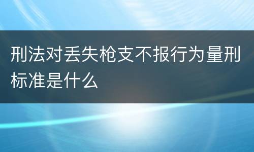 刑法对丢失枪支不报行为量刑标准是什么