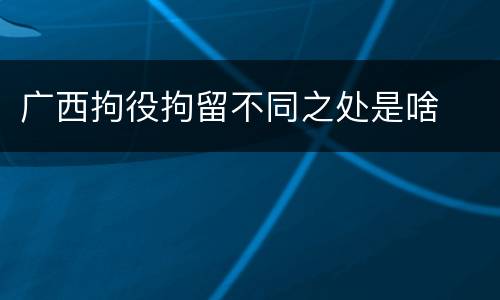 广西拘役拘留不同之处是啥