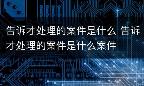 告诉才处理的案件是什么 告诉才处理的案件是什么案件