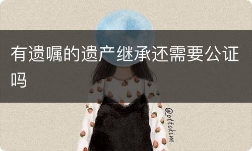 有遗嘱的遗产继承还需要公证吗