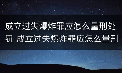 成立过失爆炸罪应怎么量刑处罚 成立过失爆炸罪应怎么量刑处罚