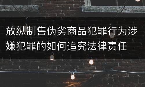 放纵制售伪劣商品犯罪行为涉嫌犯罪的如何追究法律责任