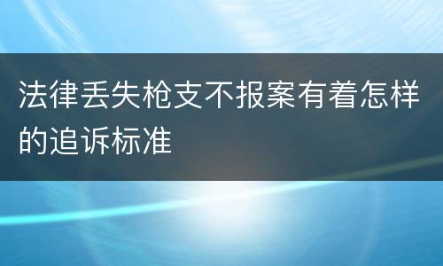 法律丢失枪支不报案有着怎样的追诉标准