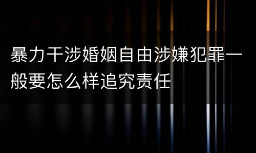 暴力干涉婚姻自由涉嫌犯罪一般要怎么样追究责任