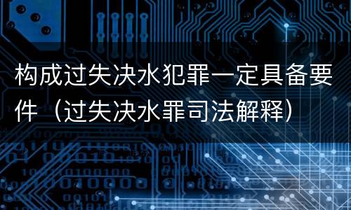 构成过失决水犯罪一定具备要件（过失决水罪司法解释）