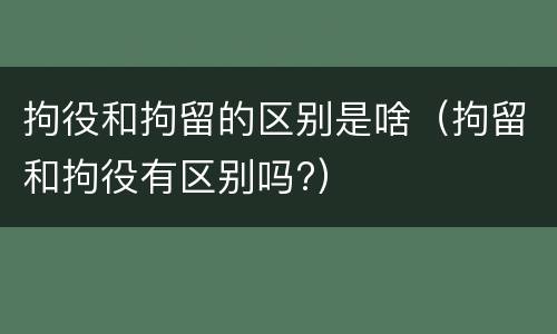 拘役和拘留的区别是啥（拘留和拘役有区别吗?）