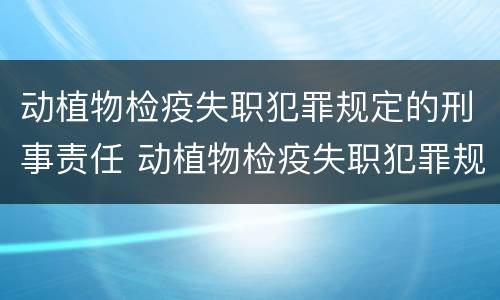 动植物检疫失职犯罪规定的刑事责任 动植物检疫失职犯罪规定的刑事责任