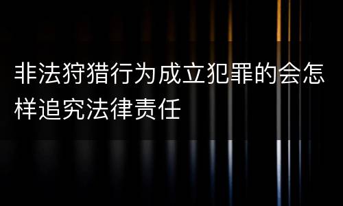 非法狩猎行为成立犯罪的会怎样追究法律责任