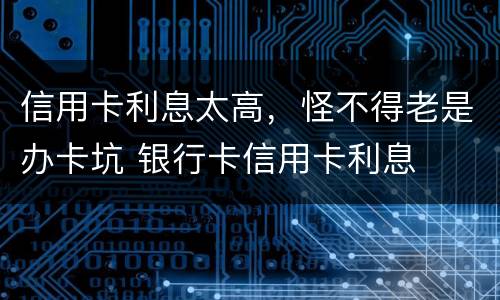 信用卡利息太高，怪不得老是办卡坑 银行卡信用卡利息