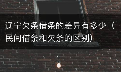 辽宁欠条借条的差异有多少（民间借条和欠条的区别）