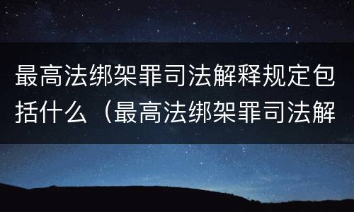 最高法绑架罪司法解释规定包括什么（最高法绑架罪司法解释规定包括什么）
