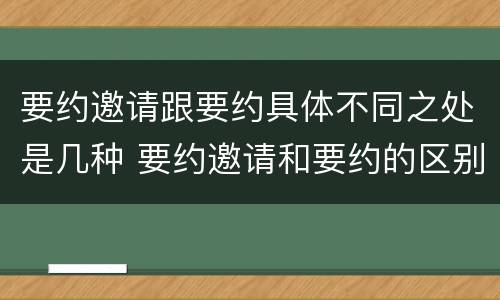 要约邀请跟要约具体不同之处是几种 要约邀请和要约的区别举例