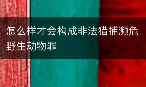 怎么样才会构成非法猎捕濒危野生动物罪