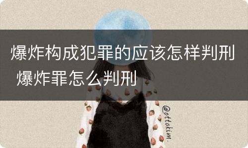 爆炸构成犯罪的应该怎样判刑 爆炸罪怎么判刑