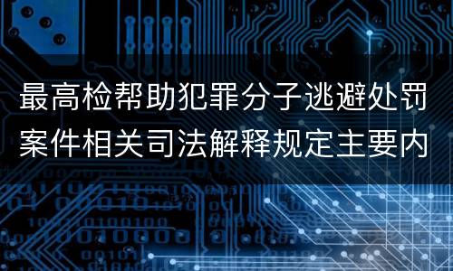 最高检帮助犯罪分子逃避处罚案件相关司法解释规定主要内容