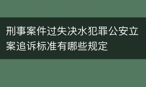 刑事案件过失决水犯罪公安立案追诉标准有哪些规定