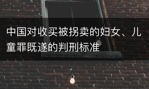 中国对收买被拐卖的妇女、儿童罪既遂的判刑标准