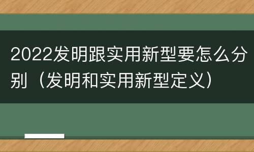 2022发明跟实用新型要怎么分别（发明和实用新型定义）