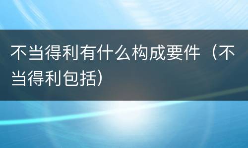 不当得利有什么构成要件（不当得利包括）