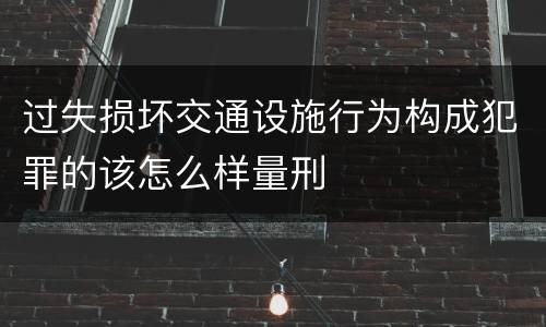 过失损坏交通设施行为构成犯罪的该怎么样量刑