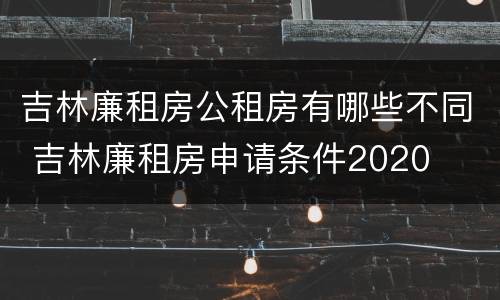 吉林廉租房公租房有哪些不同 吉林廉租房申请条件2020