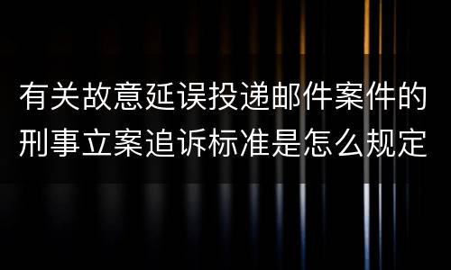 有关故意延误投递邮件案件的刑事立案追诉标准是怎么规定