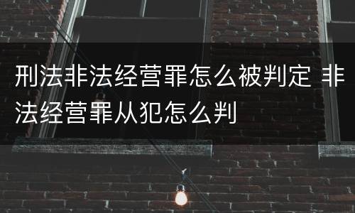 刑法非法经营罪怎么被判定 非法经营罪从犯怎么判