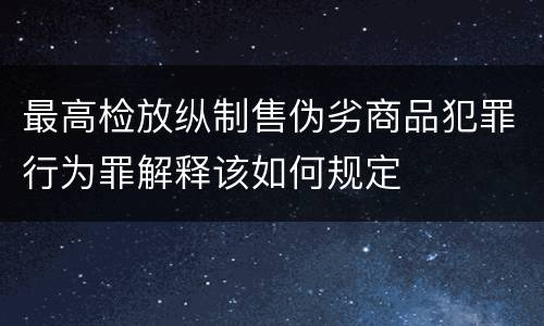 最高检放纵制售伪劣商品犯罪行为罪解释该如何规定