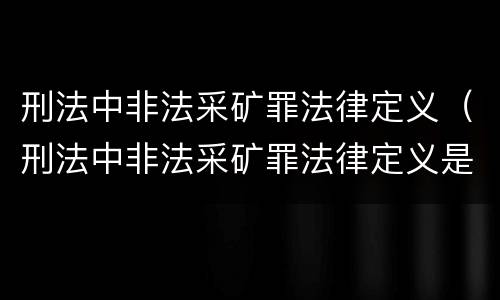 刑法中非法采矿罪法律定义（刑法中非法采矿罪法律定义是什么）