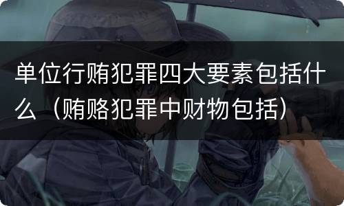 单位行贿犯罪四大要素包括什么（贿赂犯罪中财物包括）
