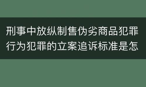 刑事中放纵制售伪劣商品犯罪行为犯罪的立案追诉标准是怎样规定