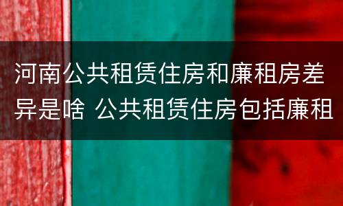 河南公共租赁住房和廉租房差异是啥 公共租赁住房包括廉租房吗