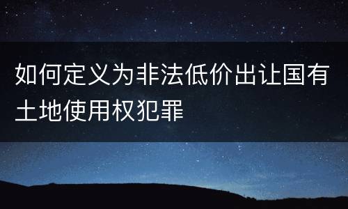 如何定义为非法低价出让国有土地使用权犯罪