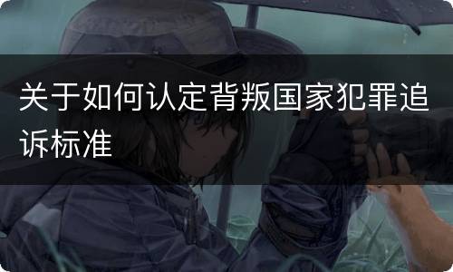 关于如何认定背叛国家犯罪追诉标准