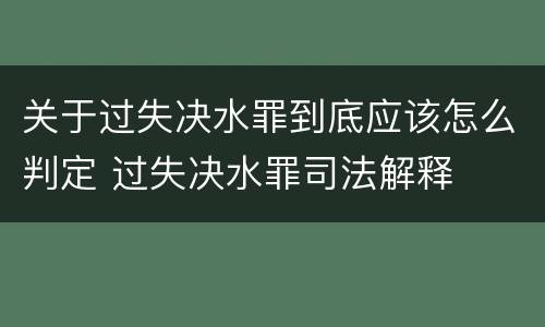关于过失决水罪到底应该怎么判定 过失决水罪司法解释