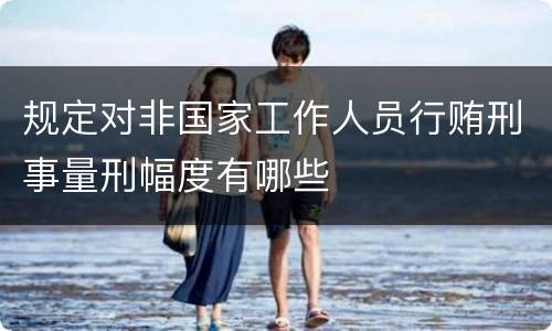 规定对非国家工作人员行贿刑事量刑幅度有哪些