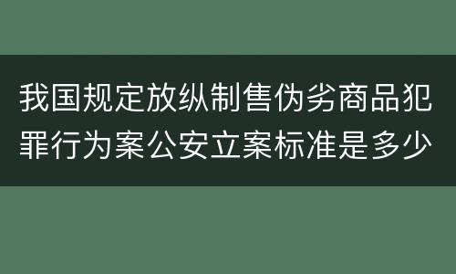 我国规定放纵制售伪劣商品犯罪行为案公安立案标准是多少