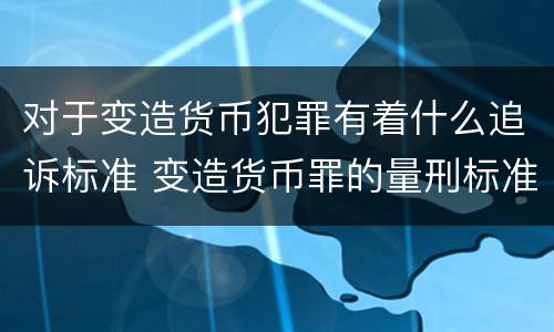 对于变造货币犯罪有着什么追诉标准 变造货币罪的量刑标准