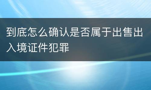 到底怎么确认是否属于出售出入境证件犯罪