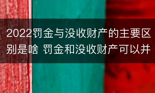 2022罚金与没收财产的主要区别是啥 罚金和没收财产可以并处吗