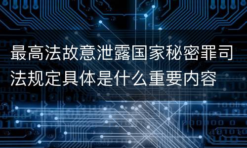 最高法故意泄露国家秘密罪司法规定具体是什么重要内容