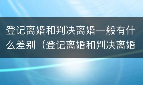 登记离婚和判决离婚一般有什么差别（登记离婚和判决离婚一般有什么差别吗）