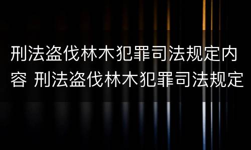 刑法盗伐林木犯罪司法规定内容 刑法盗伐林木犯罪司法规定内容有哪些