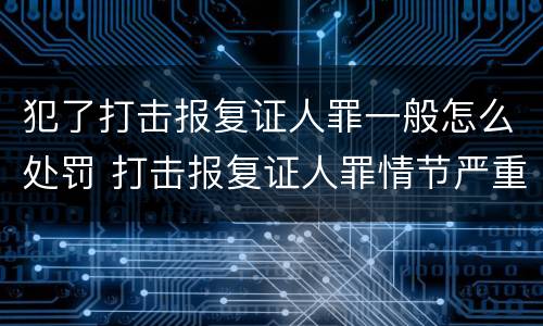 犯了打击报复证人罪一般怎么处罚 打击报复证人罪情节严重