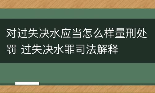 对过失决水应当怎么样量刑处罚 过失决水罪司法解释
