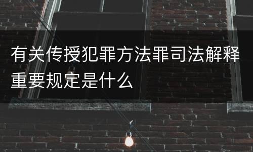 有关传授犯罪方法罪司法解释重要规定是什么